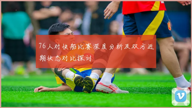 76人对快船比赛深度分析及双方近期状态对比探讨