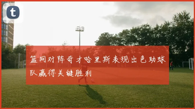 篮网对阵奇才哈里斯表现出色助球队赢得关键胜利