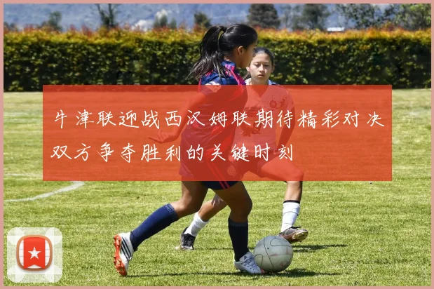 牛津联迎战西汉姆联期待精彩对决双方争夺胜利的关键时刻