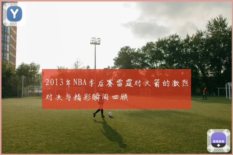 2013年NBA季后赛雷霆对火箭的激烈对决与精彩瞬间回顾