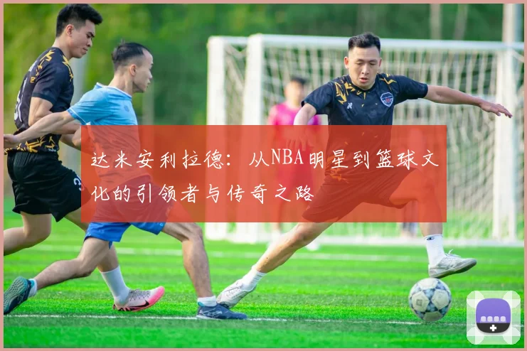 达米安利拉德：从NBA明星到篮球文化的引领者与传奇之路