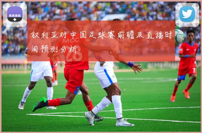 叙利亚对中国足球赛前瞻及直播时间预测分析