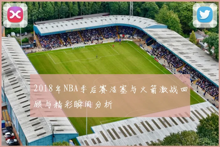 2018年NBA季后赛活塞与火箭激战回顾与精彩瞬间分析