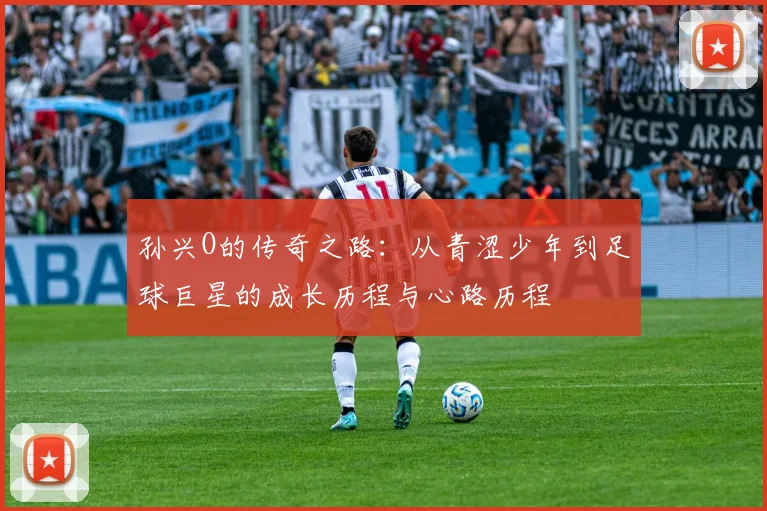 孙兴O的传奇之路：从青涩少年到足球巨星的成长历程与心路历程