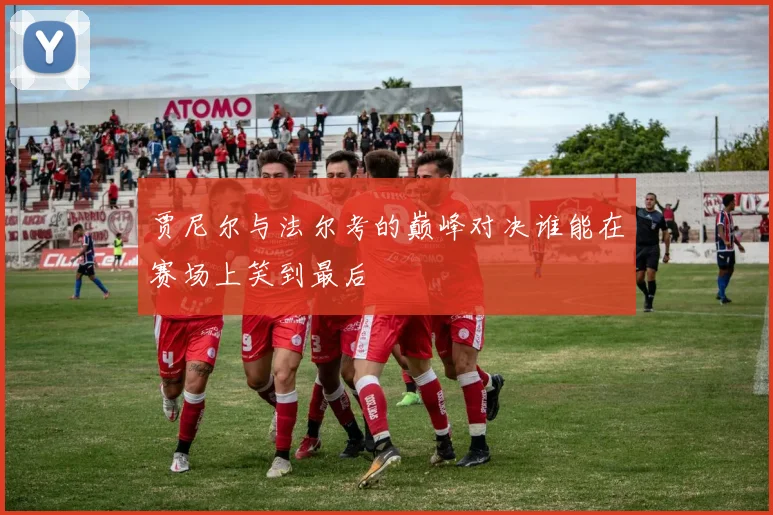 贾尼尔与法尔考的巅峰对决谁能在赛场上笑到最后