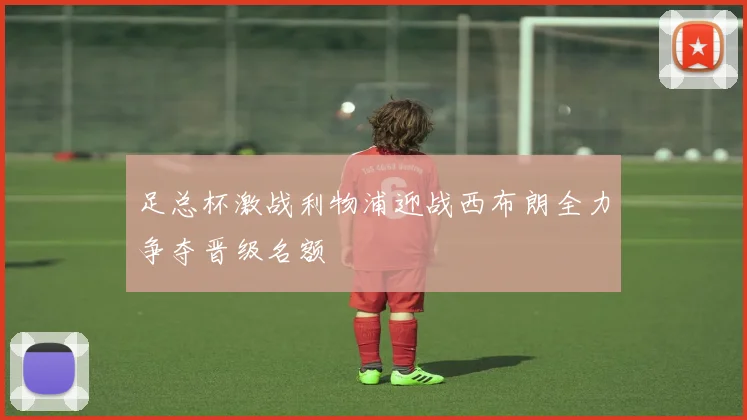 足总杯激战利物浦迎战西布朗全力争夺晋级名额