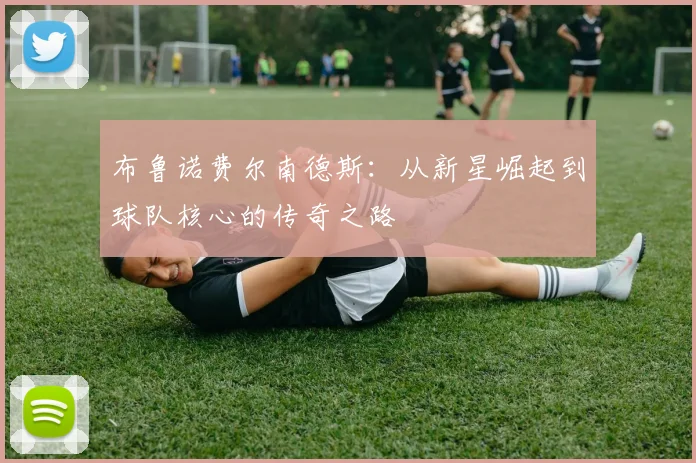 布鲁诺费尔南德斯：从新星崛起到球队核心的传奇之路