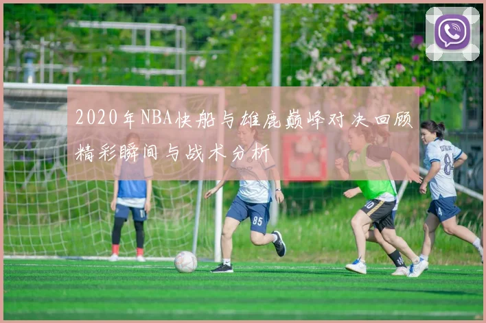 2020年NBA快船与雄鹿巅峰对决回顾精彩瞬间与战术分析