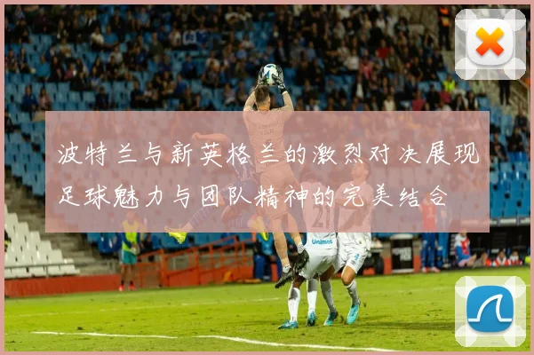 波特兰与新英格兰的激烈对决展现足球魅力与团队精神的完美结合