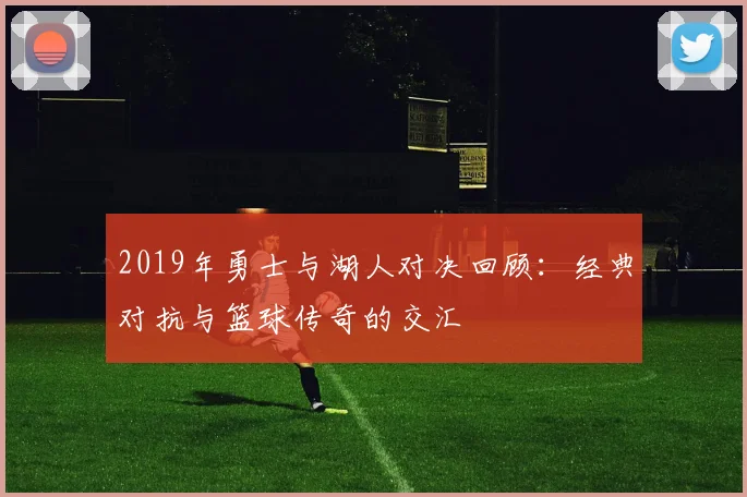 2019年勇士与湖人对决回顾：经典对抗与篮球传奇的交汇