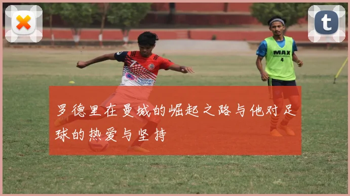 罗德里在曼城的崛起之路与他对足球的热爱与坚持